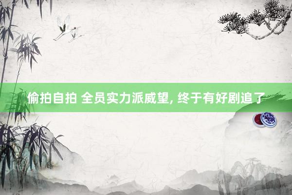 偷拍自拍 全员实力派威望, 终于有好剧追了