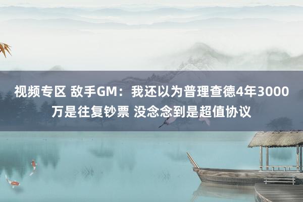 视频专区 敌手GM：我还以为普理查德4年3000万是往复钞票 没念念到是超值协议