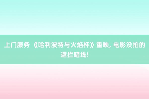上门服务 《哈利波特与火焰杯》重映, 电影没拍的遮拦暗线!