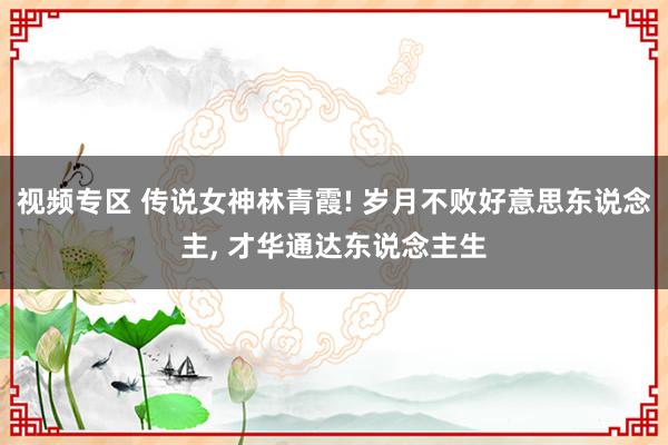 视频专区 传说女神林青霞! 岁月不败好意思东说念主, 才华通达东说念主生