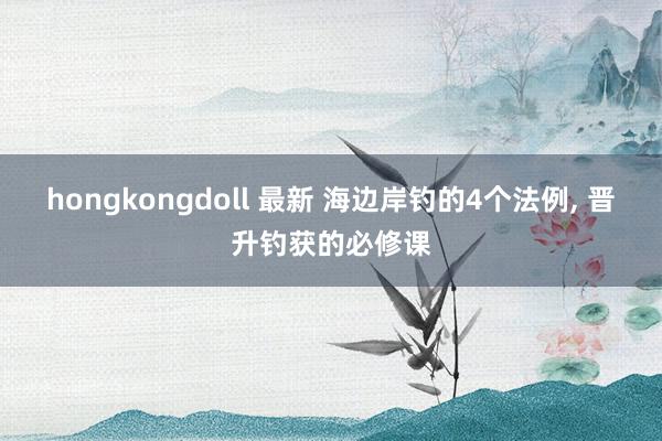 hongkongdoll 最新 海边岸钓的4个法例, 晋升钓获的必修课