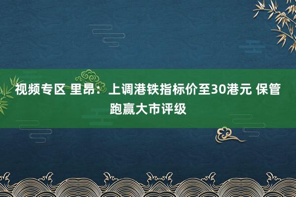视频专区 里昂：上调港铁指标价至30港元 保管跑赢大市评级
