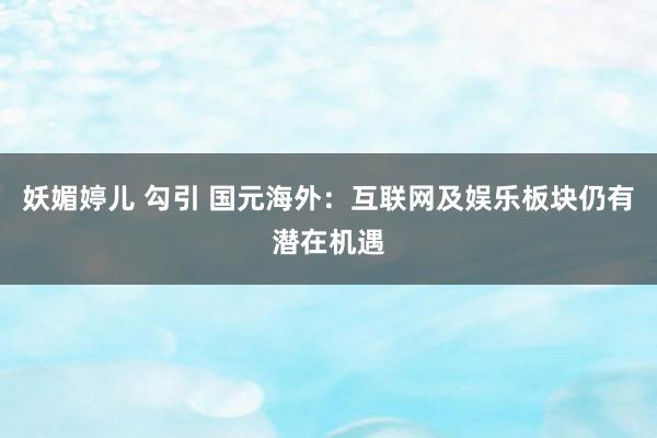 妖媚婷儿 勾引 国元海外：互联网及娱乐板块仍有潜在机遇