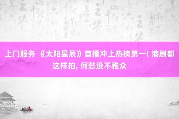 上门服务 《太阳星辰》首播冲上热榜第一! 港剧都这样拍, 何愁没不雅众