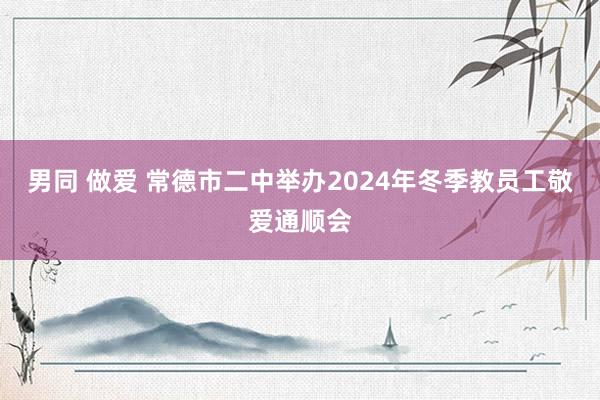 男同 做爱 常德市二中举办2024年冬季教员工敬爱通顺会