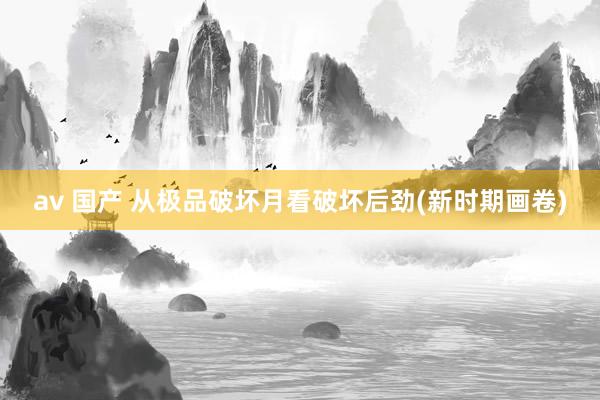av 国产 从极品破坏月看破坏后劲(新时期画卷)