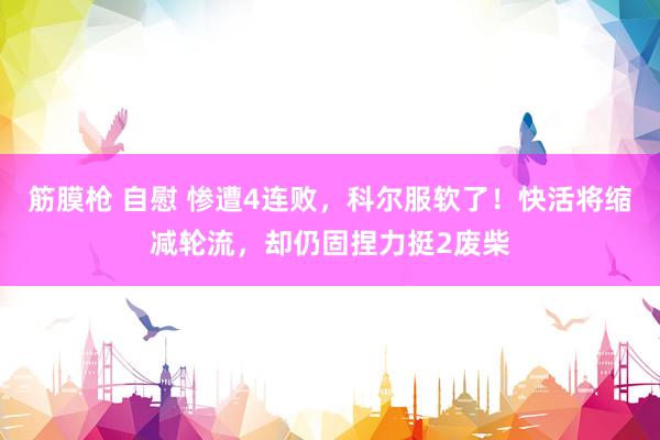 筋膜枪 自慰 惨遭4连败，科尔服软了！快活将缩减轮流，却仍固捏力挺2废柴