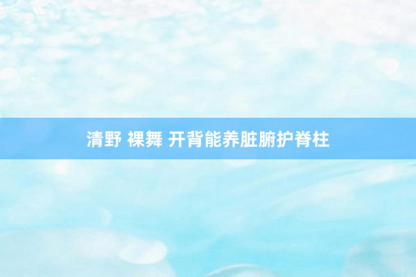 清野 裸舞 开背能养脏腑护脊柱