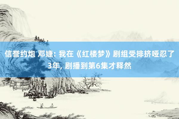 信誉约炮 邓婕: 我在《红楼梦》剧组受排挤哑忍了3年， 剧播到第6集才释然