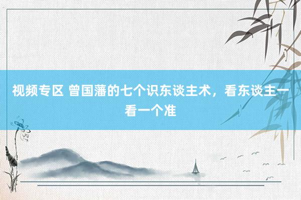视频专区 曾国藩的七个识东谈主术，看东谈主一看一个准
