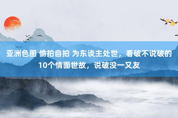 亚洲色图 偷拍自拍 为东谈主处世，看破不说破的10个情面世故，说破没一又友