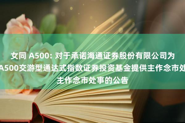 女同 A500: 对于承诺海通证券股份有限公司为鹏华中证A500交游型通达式指数证券投资基金提供主作念市处事的公告
