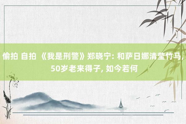 偷拍 自拍 《我是刑警》郑晓宁: 和萨日娜清莹竹马, 50岁老来得子, 如今若何