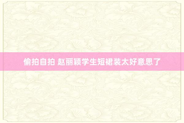 偷拍自拍 赵丽颖学生短裙装太好意思了