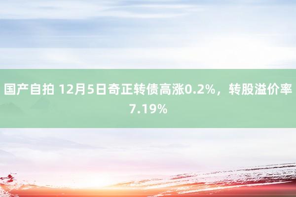 国产自拍 12月5日奇正转债高涨0.2%，转股溢价率7.19%
