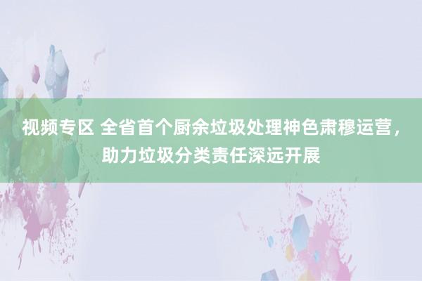 视频专区 全省首个厨余垃圾处理神色肃穆运营，助力垃圾分类责任深远开展