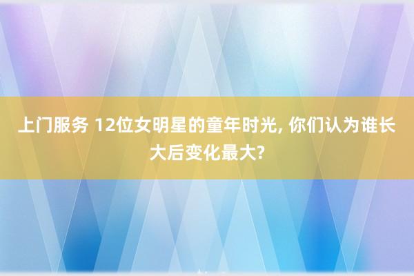 上门服务 12位女明星的童年时光, 你们认为谁长大后变化最大?