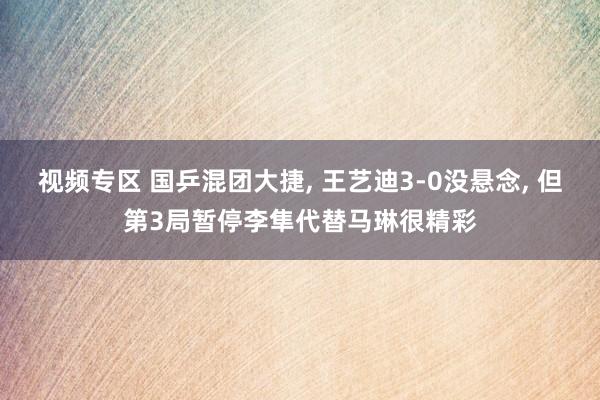视频专区 国乒混团大捷, 王艺迪3-0没悬念, 但第3局暂停李隼代替马琳很精彩