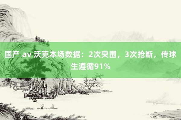 国产 av 沃克本场数据：2次突围，3次抢断，传球生遵循91%