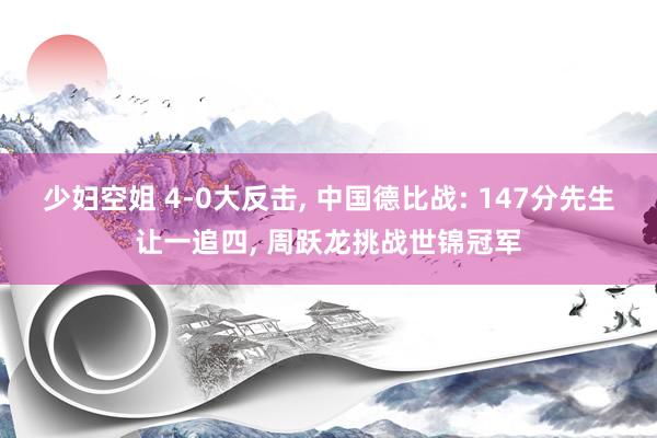 少妇空姐 4-0大反击， 中国德比战: 147分先生让一追四， 周跃龙挑战世锦冠军