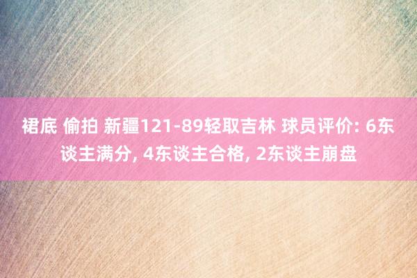 裙底 偷拍 新疆121-89轻取吉林 球员评价: 6东谈主满分， 4东谈主合格， 2东谈主崩盘