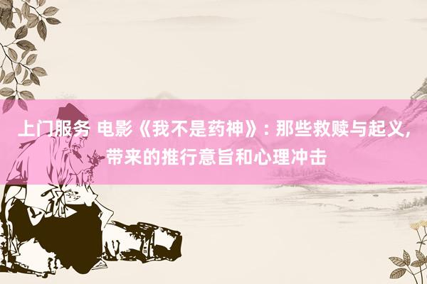 上门服务 电影《我不是药神》: 那些救赎与起义, 带来的推行意旨和心理冲击