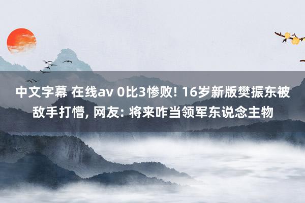 中文字幕 在线av 0比3惨败! 16岁新版樊振东被敌手打懵, 网友: 将来咋当领军东说念主物