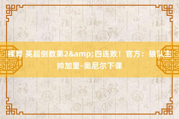 裸舞 英超倒数第2&四连败！官方：狼队主帅加里-奥尼尔下课