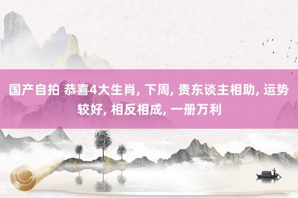 国产自拍 恭喜4大生肖， 下周， 贵东谈主相助， 运势较好， 相反相成， 一册万利