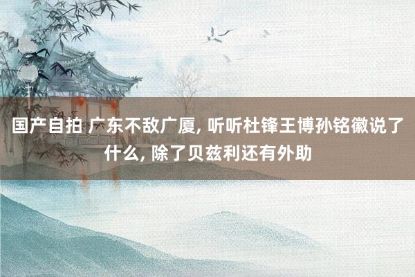 国产自拍 广东不敌广厦, 听听杜锋王博孙铭徽说了什么, 除了贝兹利还有外助