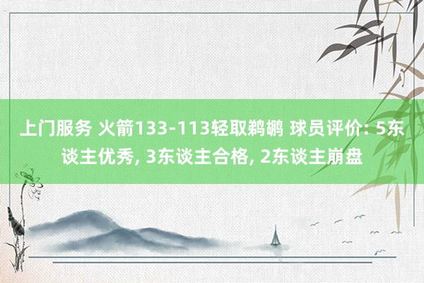 上门服务 火箭133-113轻取鹈鹕 球员评价: 5东谈主优秀, 3东谈主合格, 2东谈主崩盘