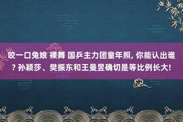 咬一口兔娘 裸舞 国乒主力团童年照, 你能认出谁? 孙颖莎、樊振东和王曼昱确切是等比例长大!