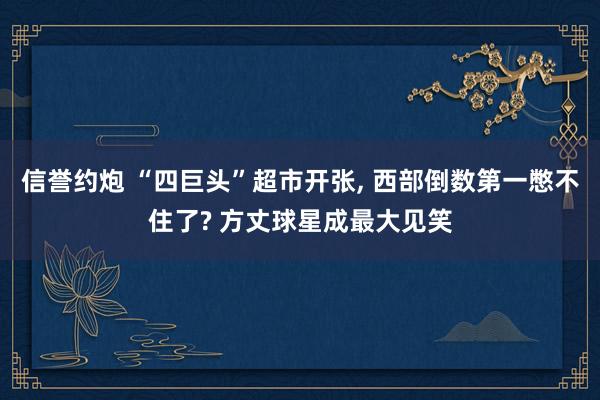 信誉约炮 “四巨头”超市开张, 西部倒数第一憋不住了? 方丈球星成最大见笑