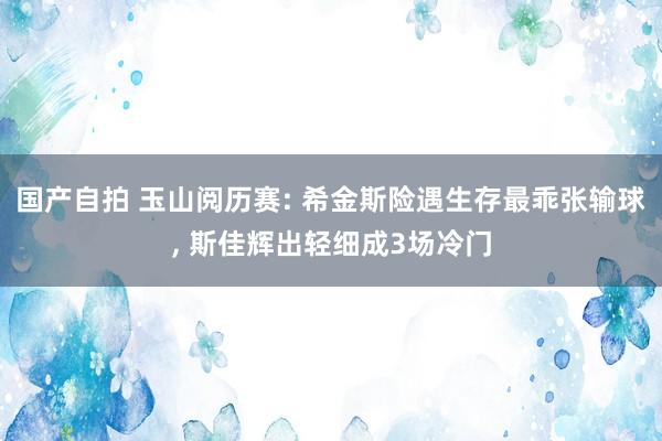 国产自拍 玉山阅历赛: 希金斯险遇生存最乖张输球, 斯佳辉出轻细成3场冷门