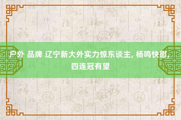 户外 品牌 辽宁新大外实力惊东谈主, 杨鸣快慰, 四连冠有望