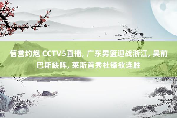 信誉约炮 CCTV5直播, 广东男篮迎战浙江, 吴前巴斯缺阵, 莱斯首秀杜锋欲连胜