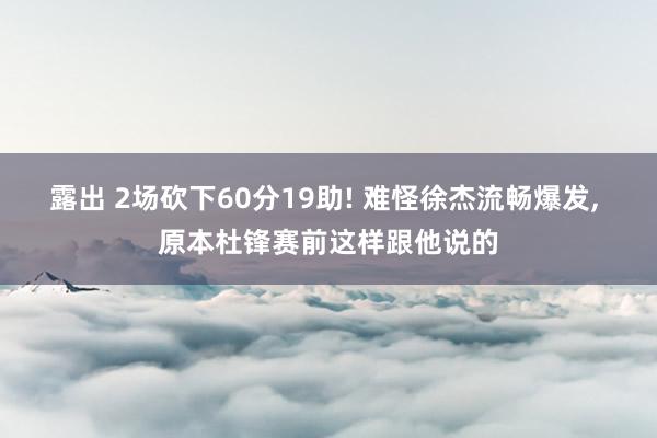 露出 2场砍下60分19助! 难怪徐杰流畅爆发, 原本杜锋赛前这样跟他说的