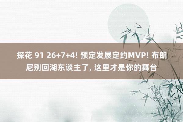 探花 91 26+7+4! 预定发展定约MVP! 布朗尼别回湖东谈主了, 这里才是你的舞台