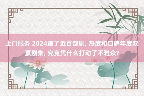 上门服务 2024追了近百部剧, 热度和口碑年度双赢剧集, 究竟凭什么打动了不雅众?