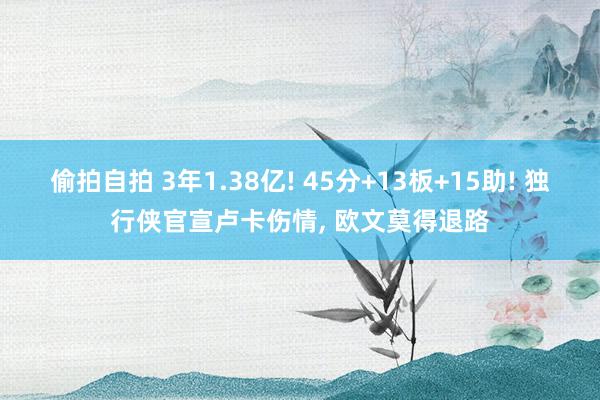 偷拍自拍 3年1.38亿! 45分+13板+15助! 独行侠官宣卢卡伤情, 欧文莫得退路