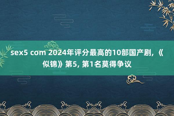 sex5 com 2024年评分最高的10部国产剧, 《似锦》第5, 第1名莫得争议