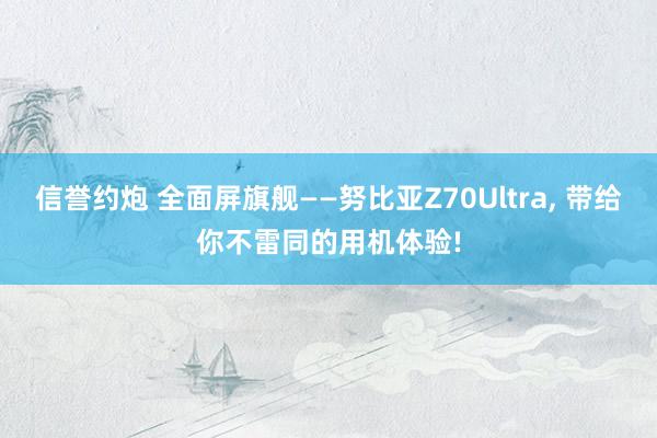 信誉约炮 全面屏旗舰——努比亚Z70Ultra, 带给你不雷同的用机体验!