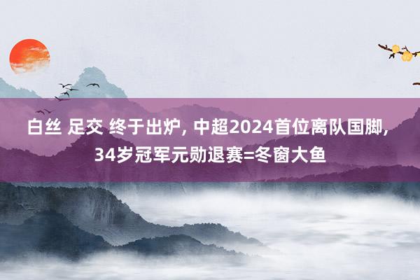 白丝 足交 终于出炉, 中超2024首位离队国脚, 34岁冠军元勋退赛=冬窗大鱼