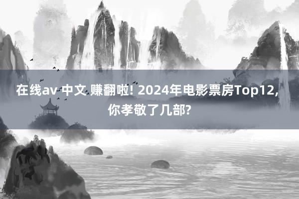在线av 中文 赚翻啦! 2024年电影票房Top12, 你孝敬了几部?