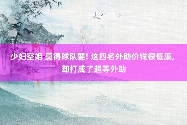少妇空姐 莫得球队要! 这四名外助价钱很低廉, 却打成了超等外助