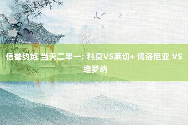 信誉约炮 当天二串一: 科莫VS莱切+ 博洛尼亚 VS 维罗纳