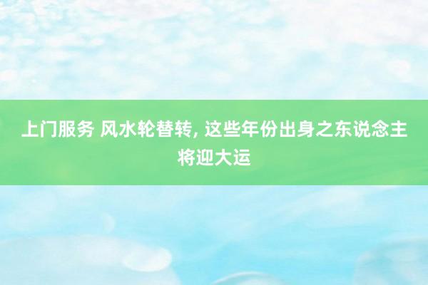 上门服务 风水轮替转, 这些年份出身之东说念主将迎大运