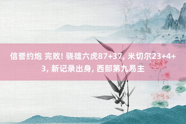 信誉约炮 完败! 骁雄六虎87+37, 米切尔23+4+3, 新记录出身, 西部第九易主