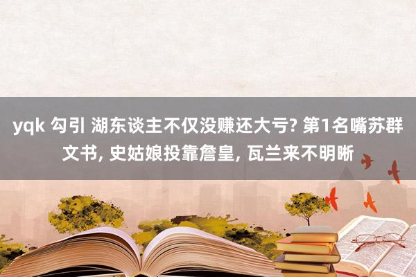 yqk 勾引 湖东谈主不仅没赚还大亏? 第1名嘴苏群文书, 史姑娘投靠詹皇, 瓦兰来不明晰