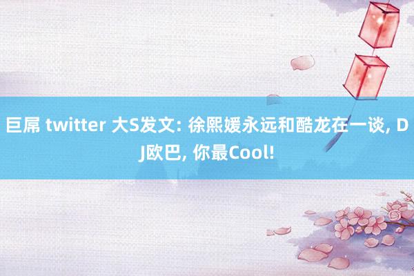 巨屌 twitter 大S发文: 徐熙媛永远和酷龙在一谈, DJ欧巴, 你最Cool!
